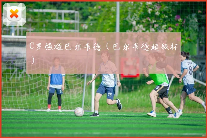 C罗强碰巴尔韦德（巴尔韦德超级杯）